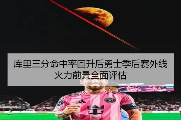 库里三分命中率回升后勇士季后赛外线火力前景全面评估