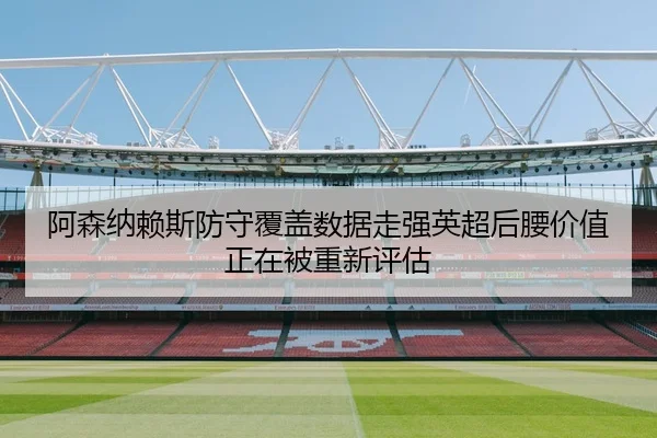 阿森纳赖斯防守覆盖数据走强英超后腰价值正在被重新评估