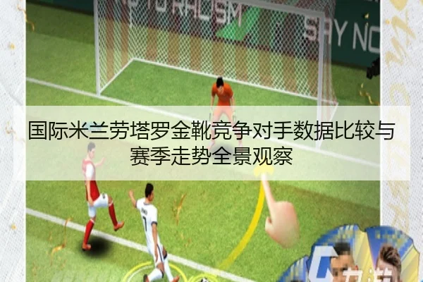 国际米兰劳塔罗金靴竞争对手数据比较与赛季走势全景观察