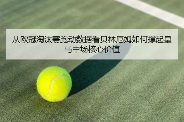 从欧冠淘汰赛跑动数据看贝林厄姆如何撑起皇马中场核心价值