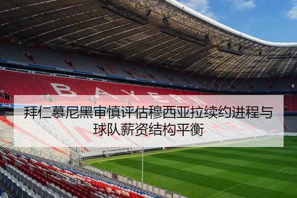 拜仁慕尼黑审慎评估穆西亚拉续约进程与球队薪资结构平衡