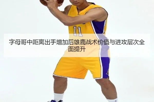 字母哥中距离出手增加后雄鹿战术价值与进攻层次全面提升