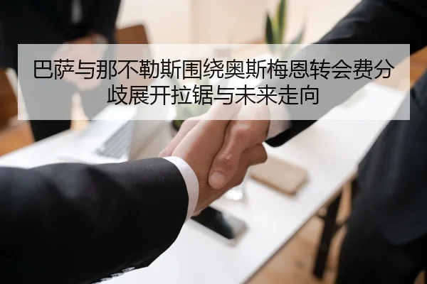巴萨与那不勒斯围绕奥斯梅恩转会费分歧展开拉锯与未来走向