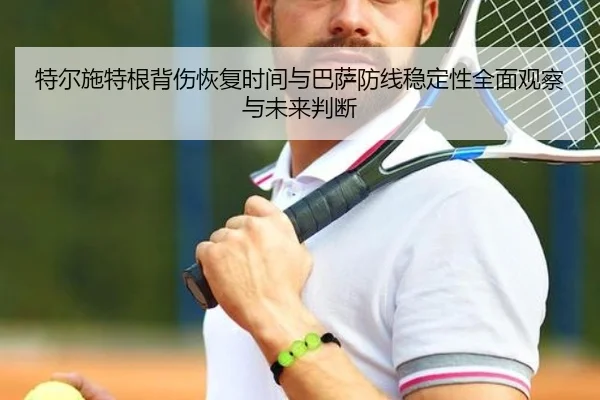 特尔施特根背伤恢复时间与巴萨防线稳定性全面观察与未来判断